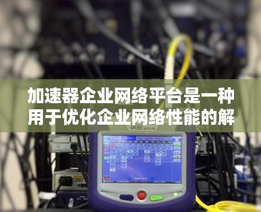 加速器企业网络平台是一种用于优化企业网络性能的解决方案，通过引入加速器技术来提升数据传输效率，减少延迟，并支持大规模的网络架构。以下是关于加速器企业网络平台的详细分析