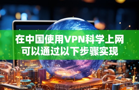 在中国使用VPN科学上网可以通过以下步骤实现