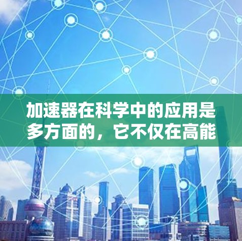 加速器在科学中的应用是多方面的，它不仅在高能物理研究中发挥重要作用，还在医疗、材料科学、电子技术等领域有广泛应用。以下是加速器的详细介绍