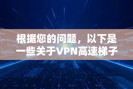 根据您的问题，以下是一些关于VPN高速梯子排行的信息和建议