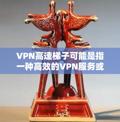 VPN高速梯子可能是指一种高效的VPN服务或技术，旨在提供快速、稳定的网络连接，避开网络限制或封锁。以下是一些关于VPN高速梯子评测的可能内容和信息