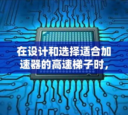 在设计和选择适合加速器的高速梯子时，需要综合考虑以下关键因素