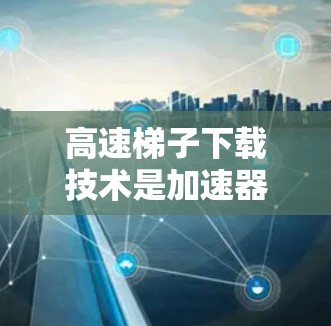 高速梯子下载技术是加速器网络设备中的一个重要功能，旨在通过并行处理和多源下载来显著提升数据传输速度和效率。以下是对该技术的详细分析和总结