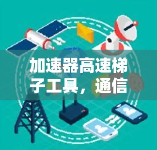 加速器高速梯子工具，通信工程中的高性能解决方案