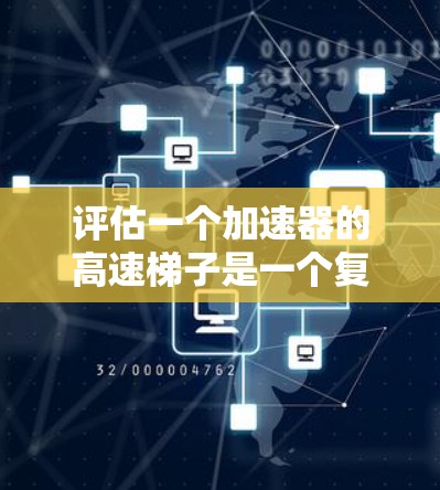评估一个加速器的高速梯子是一个复杂而重要的任务，涉及多个关键方面。以下是一个有条理的评估步骤和总结