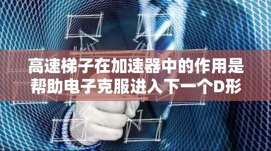高速梯子在加速器中的作用是帮助电子克服进入下一个D形盒时遇到的电压差，从而提高加速效率。以下是对该组件的详细分析