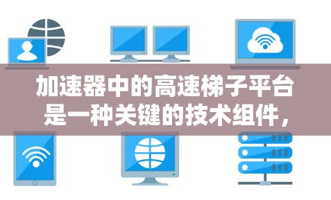 加速器中的高速梯子平台是一种关键的技术组件，用于高效地管理粒子运动，特别是在加速和引导粒子的过程中。以下是对该组件的详细分析