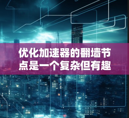 优化加速器的翻墙节点是一个复杂但有趣的任务，涉及多个方面的考虑。以下是一个有条理的步骤指南，帮助您全面优化加速器和翻墙节点