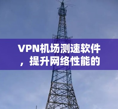 VPN机场测速软件，提升网络性能的关键工具