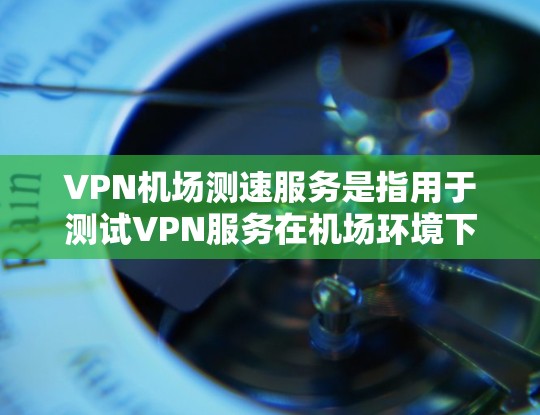 VPN机场测速服务是指用于测试VPN服务在机场环境下的速度和性能的工具或服务。以下是一些相关的方法和工具，帮助你在机场测量VPN的速度