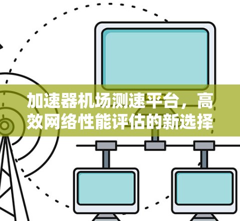 加速器机场测速平台，高效网络性能评估的新选择