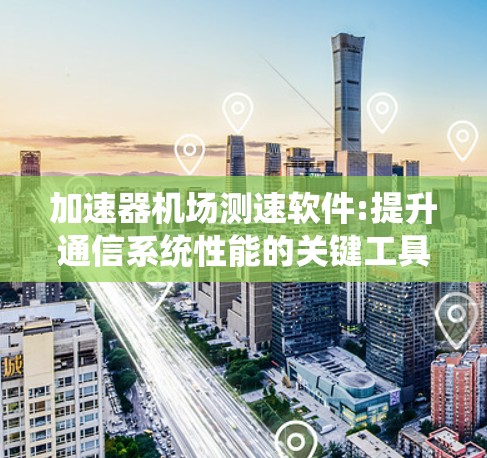 加速器机场测速软件:提升通信系统性能的关键工具