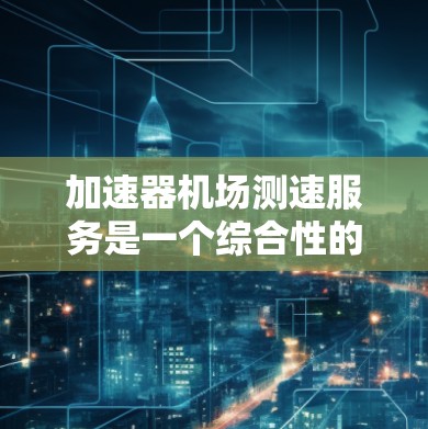加速器机场测速服务是一个综合性的测试服务，旨在评估和验证加速器的性能，确保其在实际应用中的高效和可靠运行。以下是对该服务的详细分析和总结