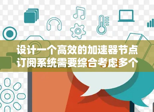 设计一个高效的加速器节点订阅系统需要综合考虑多个关键因素，确保其在网络环境中能够高效、安全且稳定地运行。以下是系统设计的详细步骤和考虑因素