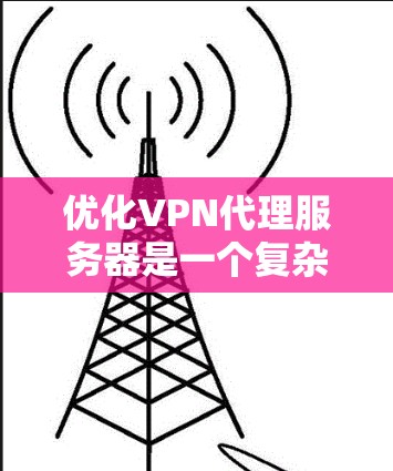 优化VPN代理服务器是一个复杂但重要的任务，涉及多个方面的考虑。以下是优化步骤的总结