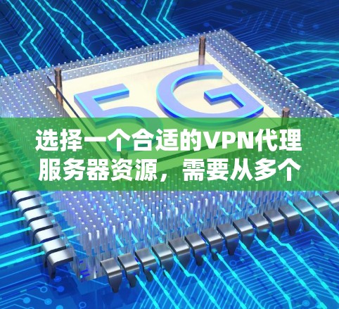 选择一个合适的VPN代理服务器资源，需要从多个方面进行综合考量。以下是一些关键点和建议，帮助您做出明智的选择