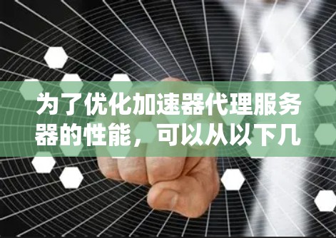 为了优化加速器代理服务器的性能，可以从以下几个方面进行系统性的规划和实施