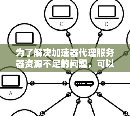 为了解决加速器代理服务器资源不足的问题，可以按照以下步骤进行