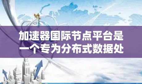 加速器国际节点平台是一个专为分布式数据处理设计的高性能平台，旨在通过全球分布的多个节点协同工作，显著提升数据处理效率。以下是对该平台的详细分析和总结