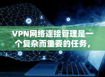 VPN网络连接管理是一个复杂而重要的任务，涉及多个方面的配置和维护。以下是对VPN网络连接管理的详细总结和分步解决方案