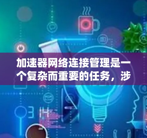 加速器网络连接管理是一个复杂而重要的任务，涉及多个步骤和考量因素。以下是对加速器网络连接管理的系统化总结