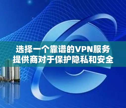 选择一个靠谱的VPN服务提供商对于保护隐私和安全非常重要。以下是几家知名VPN服务提供商的全球线路比较，帮助你做出明智的选择