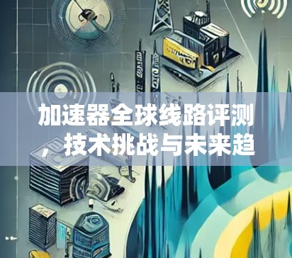 加速器全球线路评测，技术挑战与未来趋势