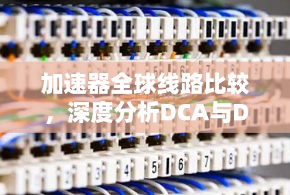 加速器全球线路比较，深度分析DCA与DPA技术
