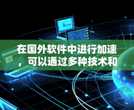 在国外软件中进行加速，可以通过多种技术和方法来优化性能。以下是一些常见的技术和方法，帮助你在国外软件中实现加速