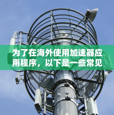 为了在海外使用加速器应用程序，以下是一些常见的需求和解决方案