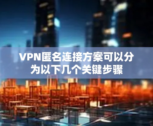VPN匿名连接方案可以分为以下几个关键步骤