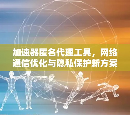 加速器匿名代理工具，网络通信优化与隐私保护新方案