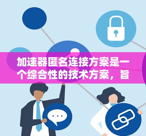加速器匿名连接方案是一个综合性的技术方案，旨在通过物理或网络加速器提供匿名连接，确保用户隐私并加速数据传输。以下是对该方案的详细分析和建议
