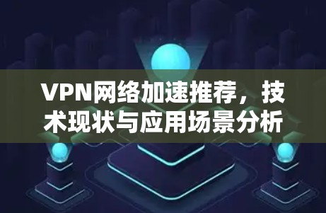 VPN网络加速推荐，技术现状与应用场景分析
