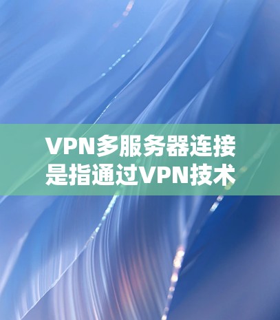 VPN多服务器连接是指通过VPN技术同时连接到多个服务器，提供更高的安全性、灵活性和网络冗余。以下是对这种连接方式的详细分析和总结