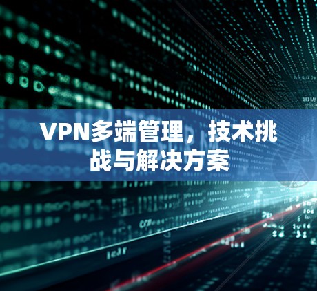 VPN多端管理，技术挑战与解决方案