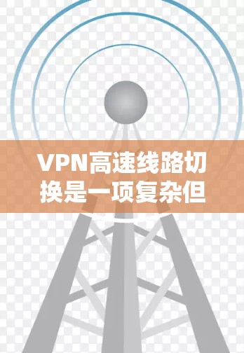 VPN高速线路切换是一项复杂但重要的技术，旨在优化用户网络性能。以下是对该功能的详细分析和总结