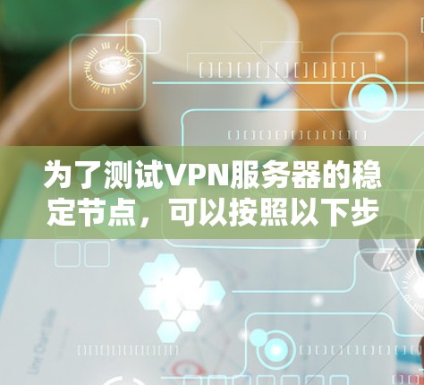 为了测试VPN服务器的稳定节点，可以按照以下步骤进行