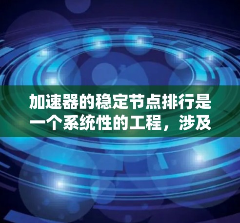 加速器的稳定节点排行是一个系统性的工程，涉及多个关键步骤和考虑因素，以确保加速器系统的高效稳定运行。以下是对这一过程的详细分步说明