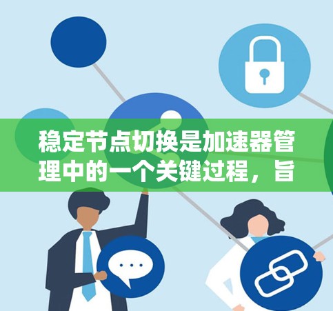 稳定节点切换是加速器管理中的一个关键过程，旨在确保网络在切换时保持稳定和高可用。以下是对该问题的系统分析和总结