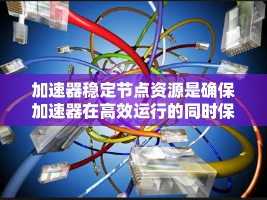 加速器稳定节点资源是确保加速器在高效运行的同时保持稳定性和可靠性的关键要素。以下是对这些资源的详细分析