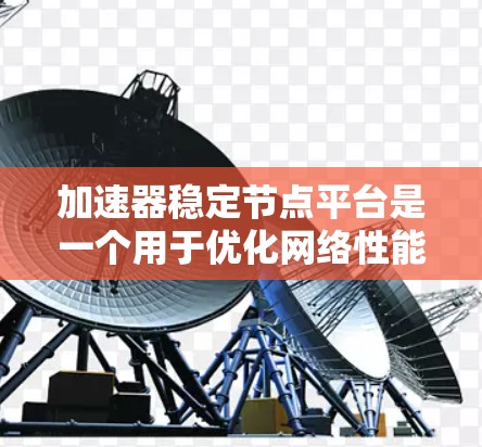 加速器稳定节点平台是一个用于优化网络性能和确保数据传输稳定性的关键组件。以下是对该平台的详细分析和总结