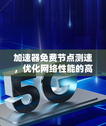 加速器免费节点测速，优化网络性能的高效方案