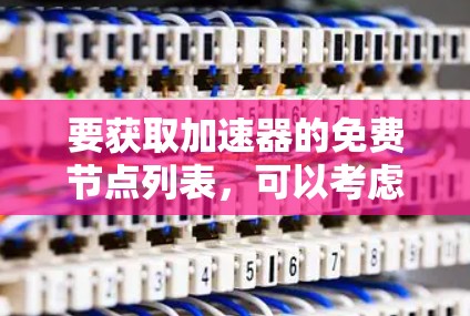 要获取加速器的免费节点列表，可以考虑以下几种免费的加速服务提供商，它们提供了高质量的加速服务，适用于不同场景