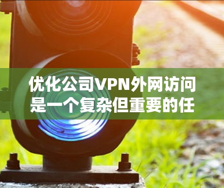 优化公司VPN外网访问是一个复杂但重要的任务，涉及多个方面的考虑。以下是对该优化工作的系统性分析和建议