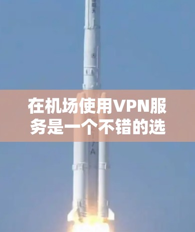 在机场使用VPN服务是一个不错的选择，特别是当机场提供的免费Wi-Fi速度有限时。以下是关于机场VPN订阅节点的一些建议和步骤，帮助你更好地理解和配置机场VPN