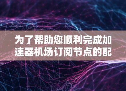 为了帮助您顺利完成加速器机场订阅节点的配置和使用，以下是一步步的指南