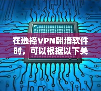 在选择VPN翻墙软件时，可以根据以下关键因素进行综合考量