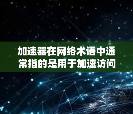 加速器在网络术语中通常指的是用于加速访问网站或网络资源的工具，常见于中国大陆地区。翻墙软件则通常指用于绕过网络审查或访问被限制访问的网站的工具。以下是一些常见的加速器和翻墙软件的比较，供您参考