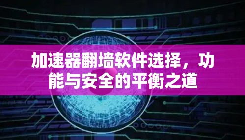 加速器翻墙软件选择，功能与安全的平衡之道